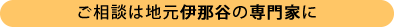 ご相談は地元伊那谷の専門家に